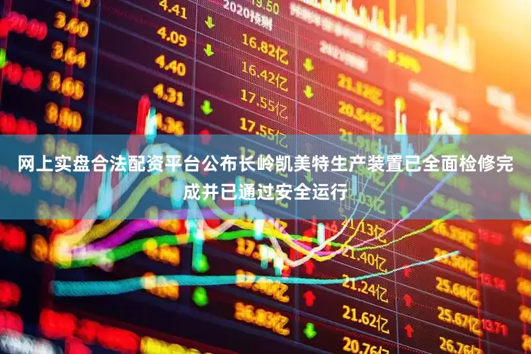 网上实盘合法配资平台公布长岭凯美特生产装置已全面检修完成并已通过安全运行