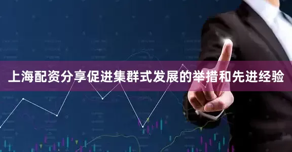 上海配资分享促进集群式发展的举措和先进经验